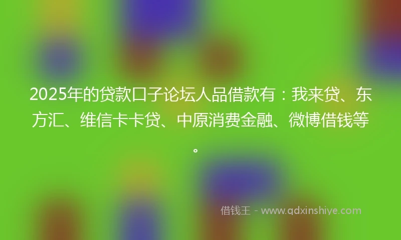 2025年的贷款口子论坛人品借款有：我来贷、东方汇、维信卡卡贷、中原消费金融、微博借钱等。