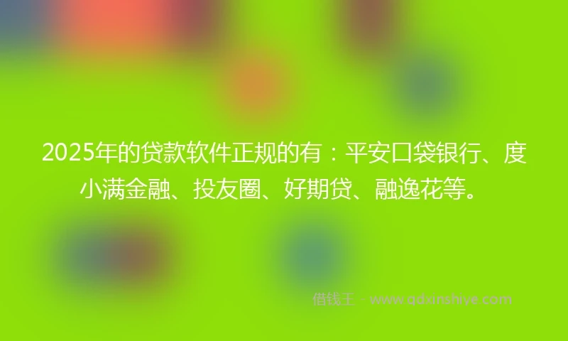 2025年的贷款软件正规的有：平安口袋银行、度小满金融、投友圈、好期贷、融逸花等。