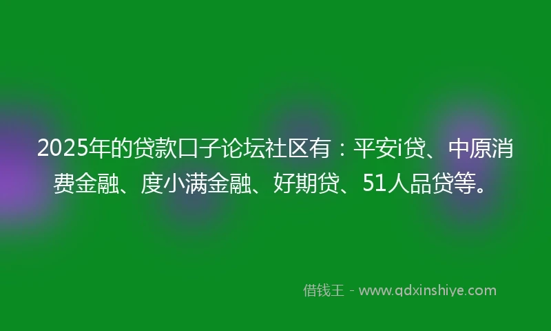 2025年的贷款口子论坛社区有：平安i贷、中原消费金融、度小满金融、好期贷、51人品贷等。