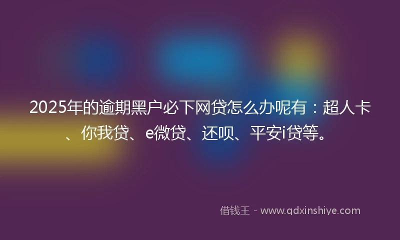 2025年的逾期黑户必下网贷怎么办呢有：超人卡、你我贷、e微贷、还呗、平安i贷等。