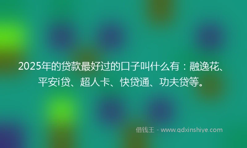 2025年的贷款最好过的口子叫什么有：融逸花、平安i贷、超人卡、快贷通、功夫贷等。