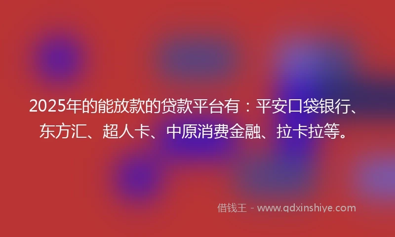 2025年的能放款的贷款平台有：平安口袋银行、东方汇、超人卡、中原消费金融、拉卡拉等。