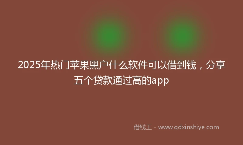 2025年热门苹果黑户什么软件可以借到钱，分享五个贷款通过高的app