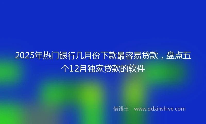 2025年热门银行几月份下款最容易贷款，盘点五个12月独家贷款的软件