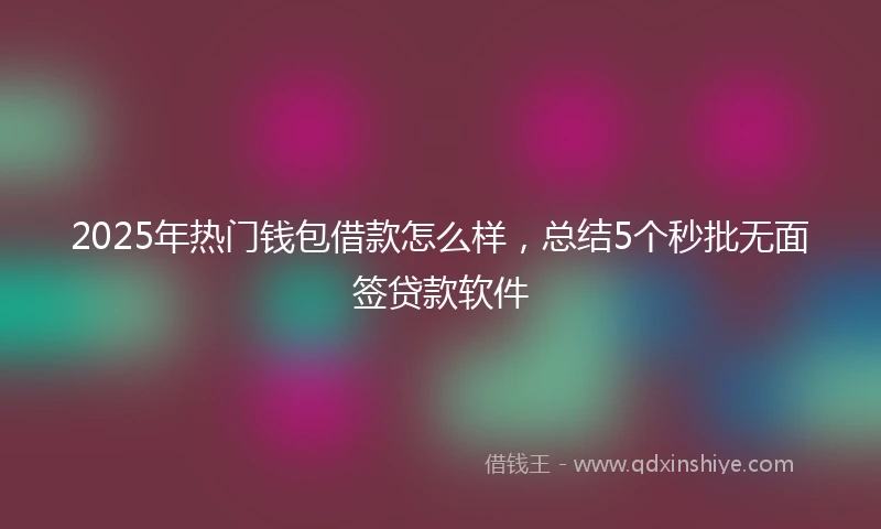 2025年热门钱包借款怎么样，总结5个秒批无面签贷款软件