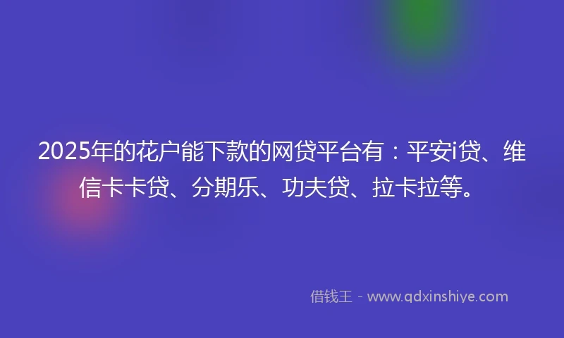 2025年的花户能下款的网贷平台有：平安i贷、维信卡卡贷、分期乐、功夫贷、拉卡拉等。