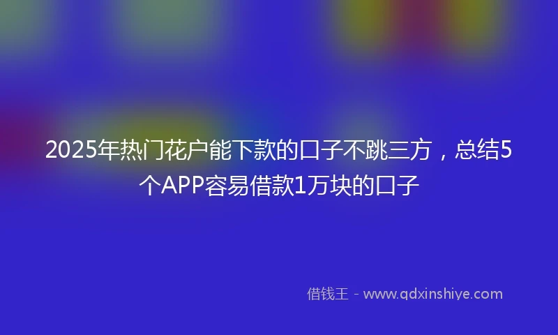 2025年热门花户能下款的口子不跳三方，总结5个APP容易借款1万块的口子
