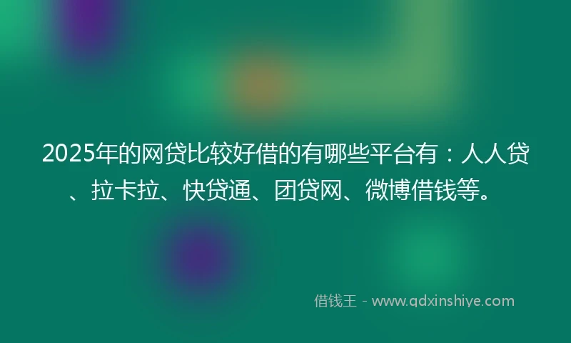 2025年的网贷比较好借的有哪些平台有：人人贷、拉卡拉、快贷通、团贷网、微博借钱等。