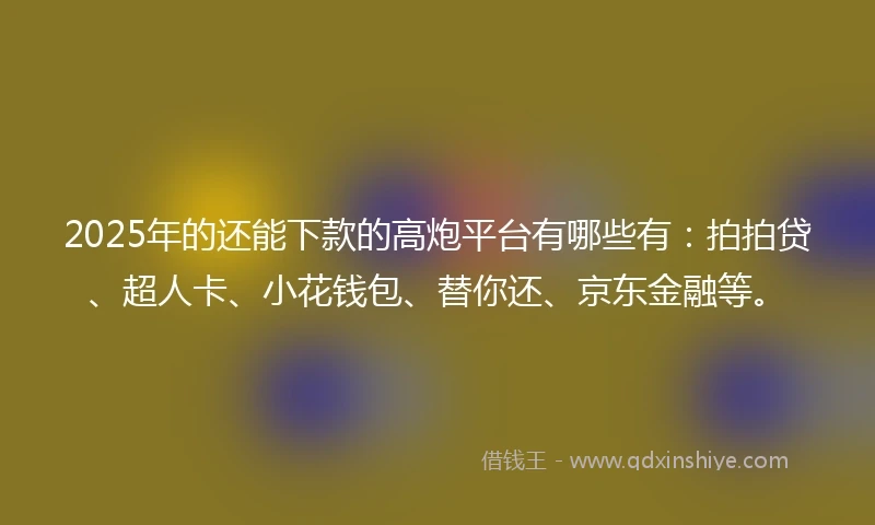 2025年的还能下款的高炮平台有哪些有：拍拍贷、超人卡、小花钱包、替你还、京东金融等。