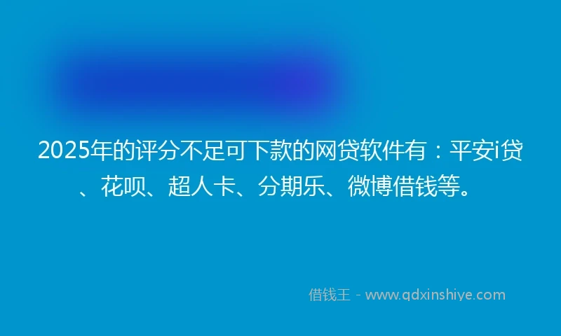 2025年的评分不足可下款的网贷软件有：平安i贷、花呗、超人卡、分期乐、微博借钱等。