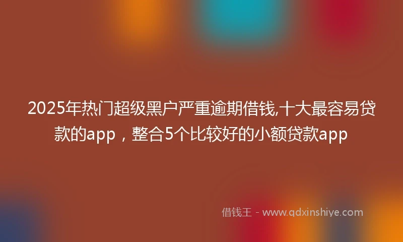 2025年热门超级黑户严重逾期借钱,十大最容易贷款的app，整合5个比较好的小额贷款app