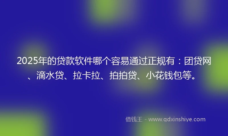 2025年的贷款软件哪个容易通过正规有：团贷网、滴水贷、拉卡拉、拍拍贷、小花钱包等。