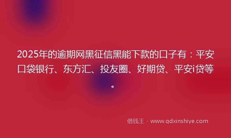 2025年的逾期网黑征信黑能下款的口子有：平安口袋银行、东方汇、投友圈、好期贷、平安i贷等。