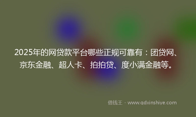 2025年的网贷款平台哪些正规可靠有：团贷网、京东金融、超人卡、拍拍贷、度小满金融等。