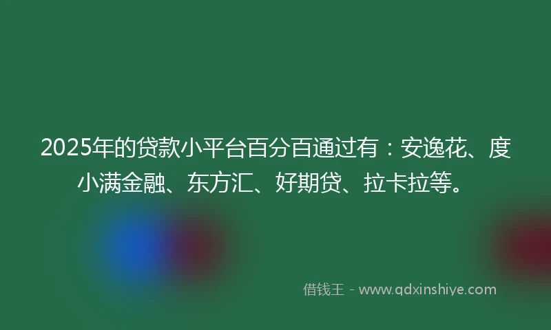 2025年的贷款小平台百分百通过有：安逸花、度小满金融、东方汇、好期贷、拉卡拉等。
