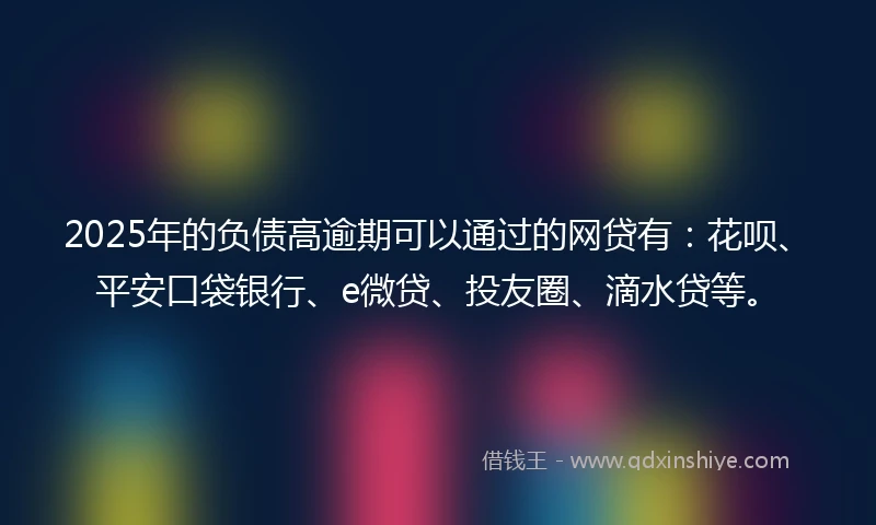 2025年的负债高逾期可以通过的网贷有：花呗、平安口袋银行、e微贷、投友圈、滴水贷等。