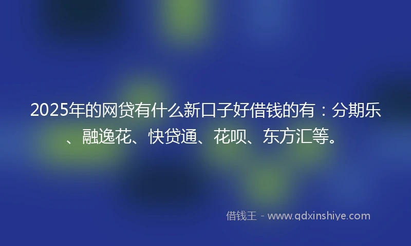 2025年的网贷有什么新口子好借钱的有：分期乐、融逸花、快贷通、花呗、东方汇等。
