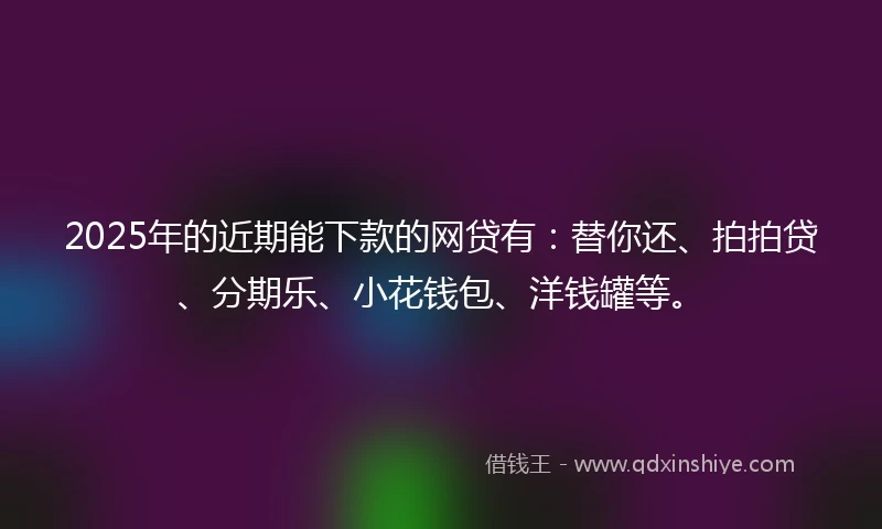 2025年的近期能下款的网贷有：替你还、拍拍贷、分期乐、小花钱包、洋钱罐等。