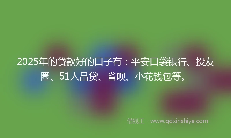 2025年的贷款好的口子有：平安口袋银行、投友圈、51人品贷、省呗、小花钱包等。