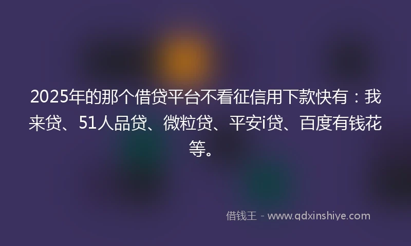 2025年的那个借贷平台不看征信用下款快有：我来贷、51人品贷、微粒贷、平安i贷、百度有钱花等。
