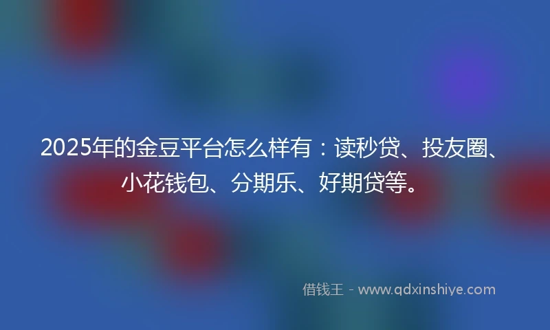2025年的金豆平台怎么样有：读秒贷、投友圈、小花钱包、分期乐、好期贷等。