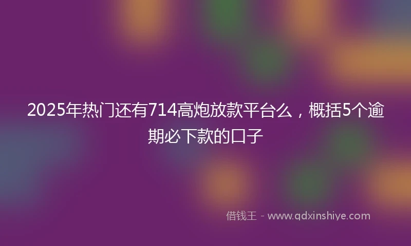 2025年热门还有714高炮放款平台么，概括5个逾期必下款的口子