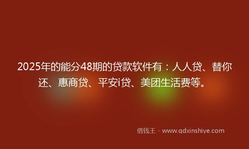 2025年的能分48期的贷款软件有：人人贷、替你还、惠商贷、平安i贷、美团生活费等。