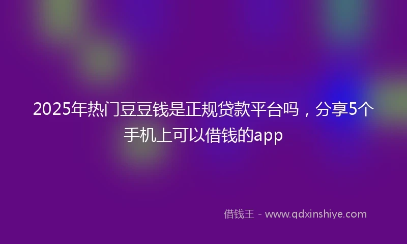 2025年热门豆豆钱是正规贷款平台吗，分享5个手机上可以借钱的app