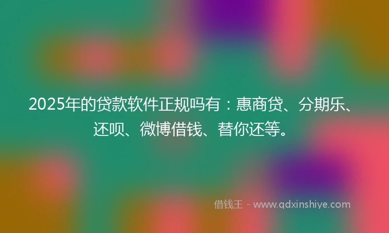 2025年的贷款软件正规吗有：惠商贷、分期乐、还呗、微博借钱、替你还等。