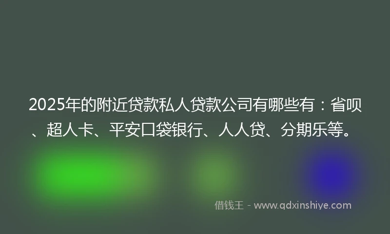 2025年的附近贷款私人贷款公司有哪些有：省呗、超人卡、平安口袋银行、人人贷、分期乐等。