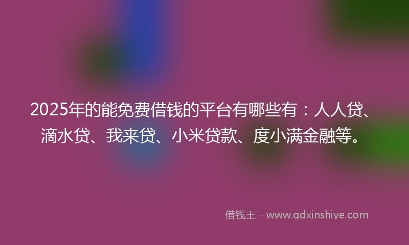 2025年的能免费借钱的平台有哪些有：人人贷、滴水贷、我来贷、小米贷款、度小满金融等。
