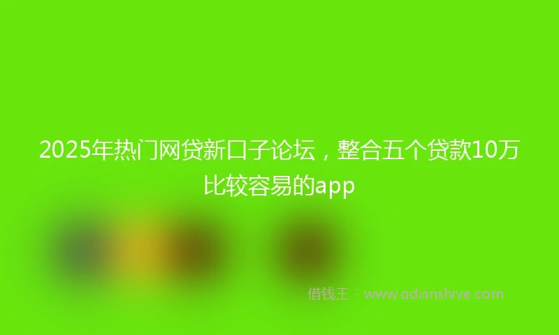 2025年热门网贷新口子论坛，整合五个贷款10万比较容易的app