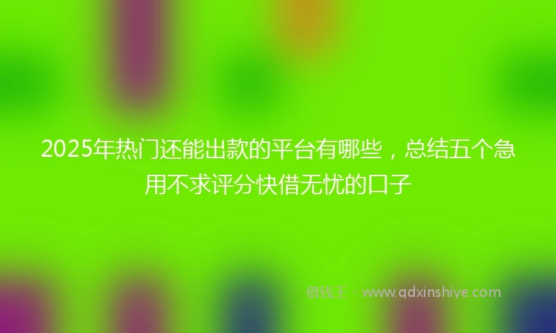 2025年热门还能出款的平台有哪些，总结五个急用不求评分快借无忧的口子
