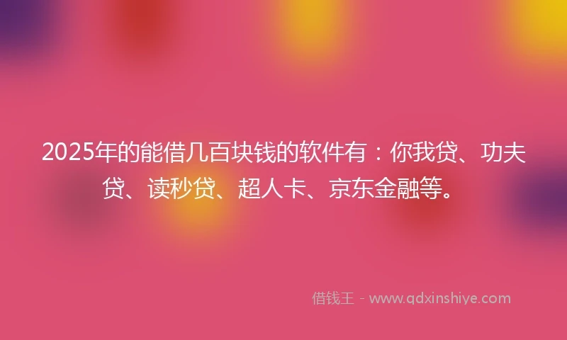 2025年的能借几百块钱的软件有：你我贷、功夫贷、读秒贷、超人卡、京东金融等。