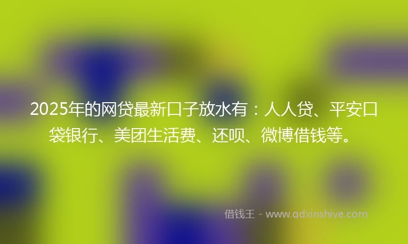 2025年的网贷最新口子放水有：人人贷、平安口袋银行、美团生活费、还呗、微博借钱等。