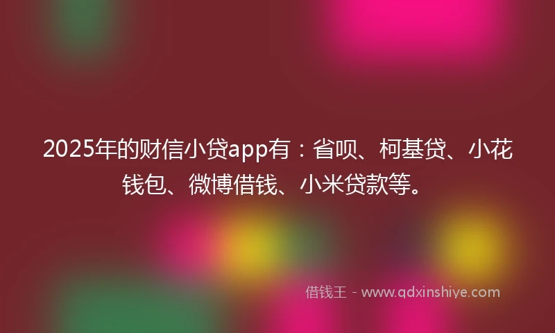 2025年的财信小贷app有：省呗、柯基贷、小花钱包、微博借钱、小米贷款等。