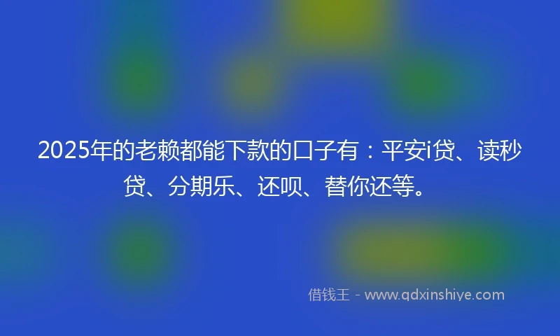 2025年的老赖都能下款的口子有：平安i贷、读秒贷、分期乐、还呗、替你还等。