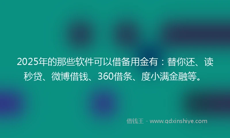 2025年的那些软件可以借备用金有：替你还、读秒贷、微博借钱、360借条、度小满金融等。