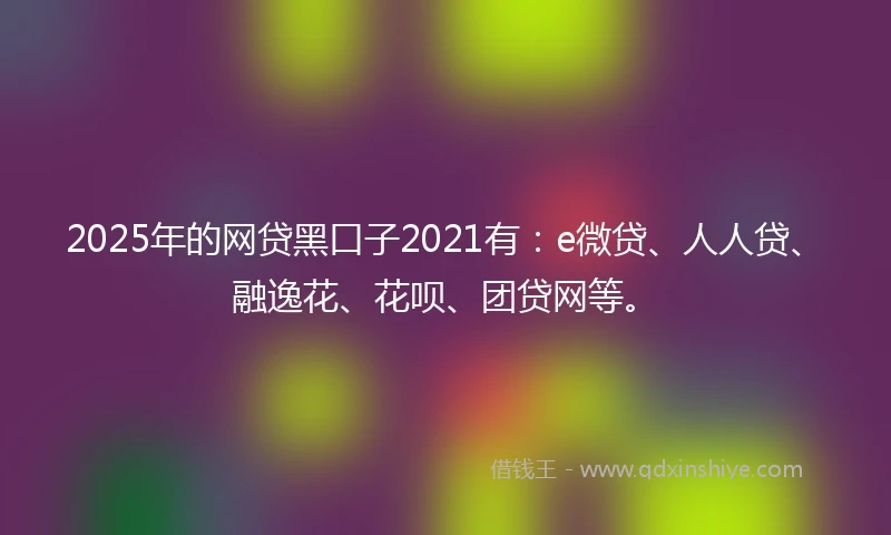 2025年的网贷黑口子2021有：e微贷、人人贷、融逸花、花呗、团贷网等。