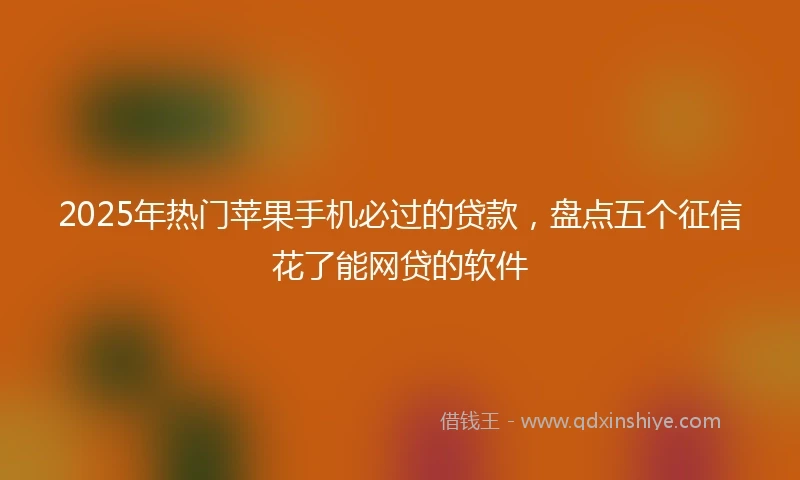 2025年热门苹果手机必过的贷款，盘点五个征信花了能网贷的软件