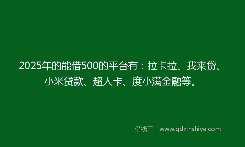 2025年的能借500的平台有：拉卡拉、我来贷、小米贷款、超人卡、度小满金融等。