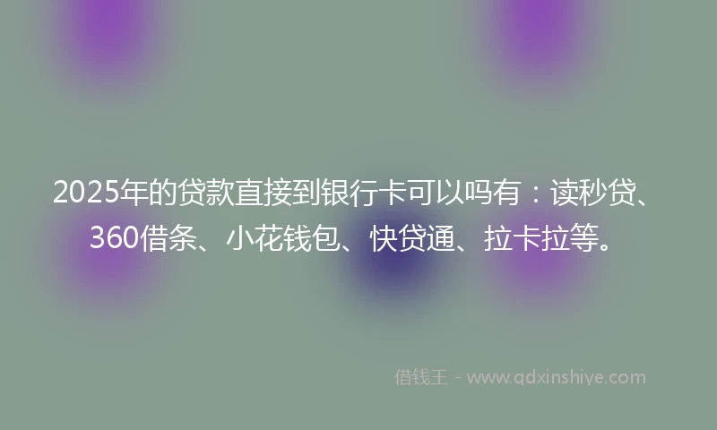 2025年的贷款直接到银行卡可以吗有：读秒贷、360借条、小花钱包、快贷通、拉卡拉等。
