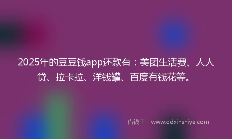2025年的豆豆钱app还款有：美团生活费、人人贷、拉卡拉、洋钱罐、百度有钱花等。
