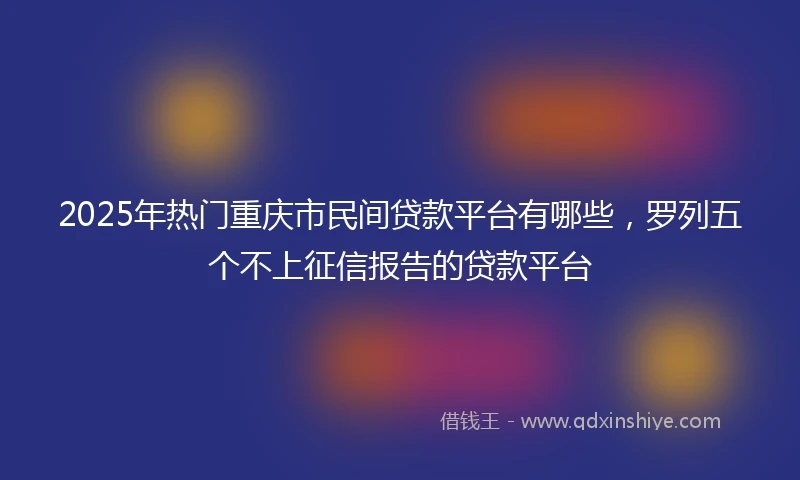 2025年热门重庆市民间贷款平台有哪些，罗列五个不上征信报告的贷款平台
