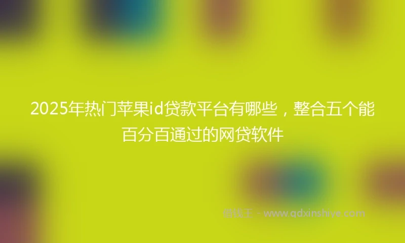 2025年热门苹果id贷款平台有哪些，整合五个能百分百通过的网贷软件