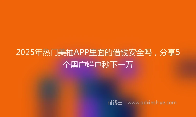 2025年热门美柚APP里面的借钱安全吗，分享5个黑户烂户秒下一万
