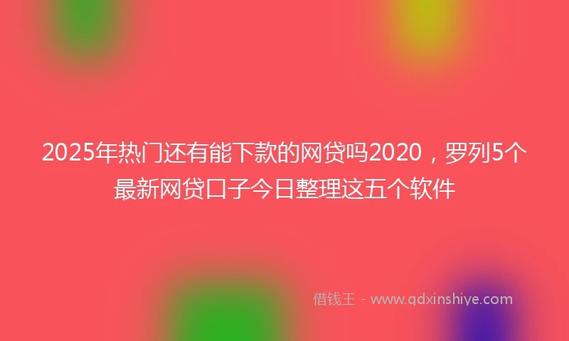 2025年热门还有能下款的网贷吗2020，罗列5个最新网贷口子今日整理这五个软件