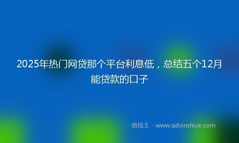 2025年热门网贷那个平台利息低，总结五个12月能贷款的口子