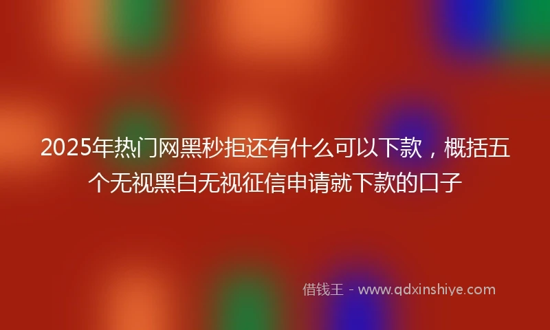 2025年热门网黑秒拒还有什么可以下款，概括五个无视黑白无视征信申请就下款的口子