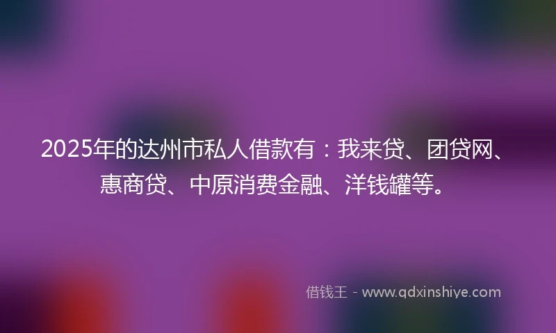2025年的达州市私人借款有：我来贷、团贷网、惠商贷、中原消费金融、洋钱罐等。